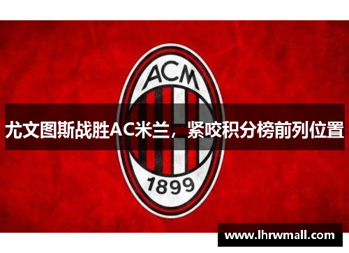 尤文图斯战胜AC米兰，紧咬积分榜前列位置