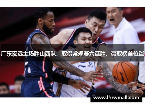 广东宏远主场胜山西队，取得常规赛六连胜，豪取榜首位置