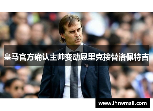皇马官方确认主帅变动恩里克接替洛佩特吉