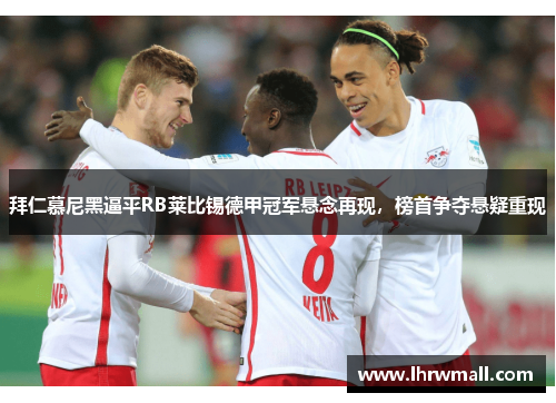 拜仁慕尼黑逼平RB莱比锡德甲冠军悬念再现，榜首争夺悬疑重现