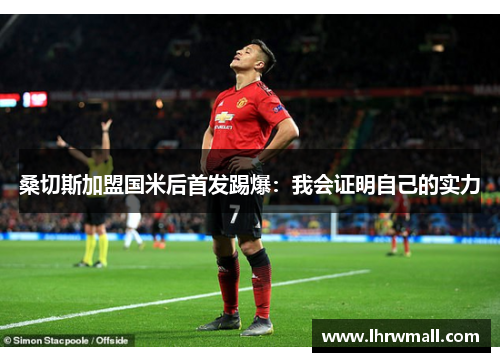 桑切斯加盟国米后首发踢爆：我会证明自己的实力