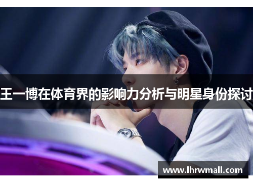 王一博在体育界的影响力分析与明星身份探讨