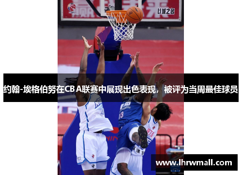 约翰-埃格伯努在CBA联赛中展现出色表现，被评为当周最佳球员