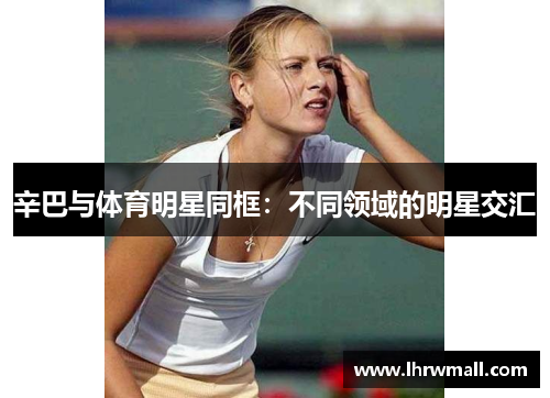 辛巴与体育明星同框：不同领域的明星交汇