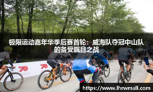 极限运动嘉年华季后赛首轮：威海队夺冠中山队的备受瞩目之战