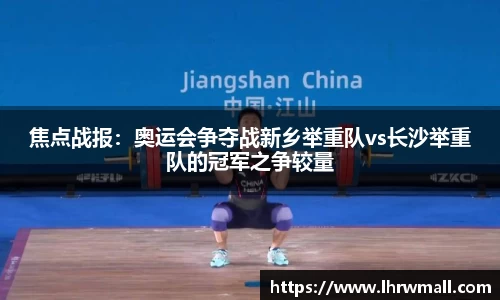 焦点战报：奥运会争夺战新乡举重队vs长沙举重队的冠军之争较量